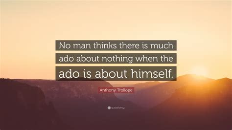 Anthony Trollope Quote: “No man thinks there is much ado about nothing when the ado is about ...