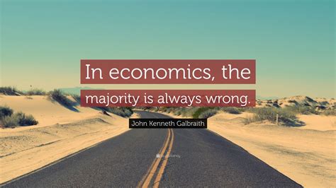 John Kenneth Galbraith Quote: “In economics, the majority is always wrong.”