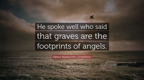 Henry Wadsworth Longfellow Quote: “He spoke well who said that graves are the footprints of angels.”