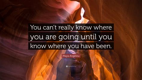 Maya Angelou Quote: “You can’t really know where you are going until ...