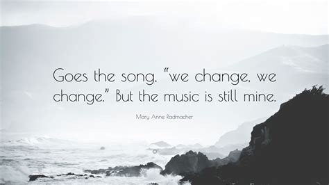 Mary Anne Radmacher Quote: “Goes the song, “we change, we change.” But ...