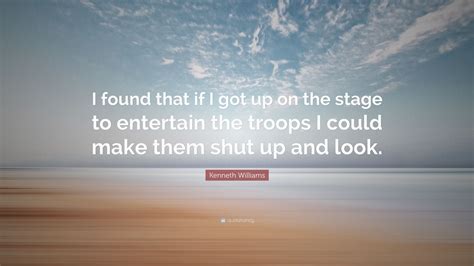 Kenneth Williams Quote: “I found that if I got up on the stage to entertain the troops I could ...