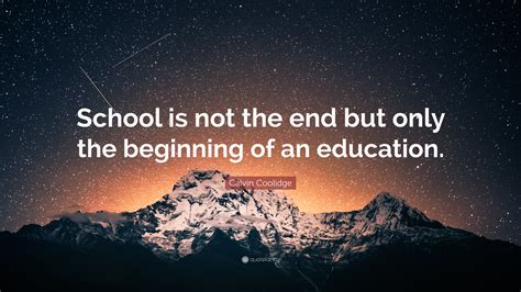 Calvin Coolidge Quote: “School is not the end but only the beginning of an education.”