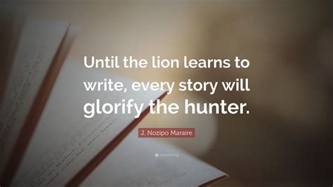 J. Nozipo Maraire Quote: “Until the lion learns to write, every story will glorify the hunter.”