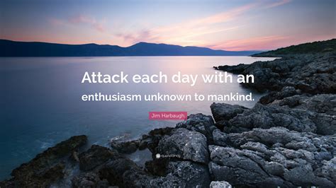 Jim Harbaugh Quote: “Attack each day with an enthusiasm unknown to mankind.”