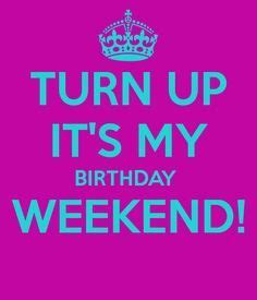 it's your birthday weekend | TURN UP IT'S MY BIRTHDAY WEEKEND! – KEEP CALM AND CARRY ON Image ...