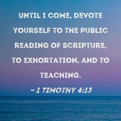 1 Timothy 4:13 Until I come, devote yourself to the public reading of Scripture, to exhortation ...