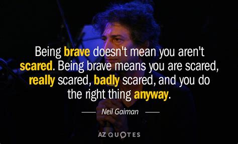 Neil Gaiman quote: Being brave doesn't mean you aren't scared. Being brave means...