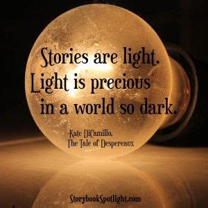 Stories are light. Light is precious in a world so dark. ~ "The Tale of Despereaux," Kate ...