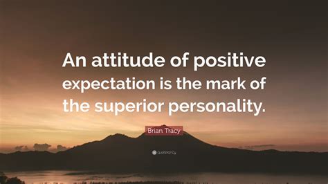 Brian Tracy Quote: “An attitude of positive expectation is the mark of the superior personality.”