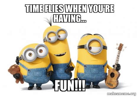 Time flies when you're having... FUN!!! - Minions Meme Generator