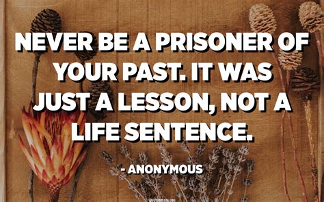 Never be a prisoner of your past. It was just a lesson, not a life sentence. - Anonymous ...