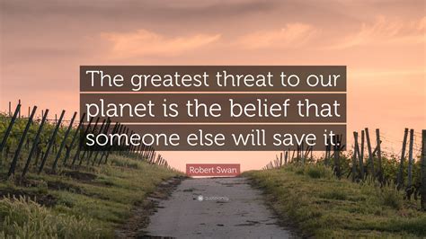 Robert Swan Quote: “The greatest threat to our planet is the belief that someone else will save it.”