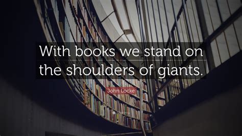 John Locke Quote: “With books we stand on the shoulders of giants.”