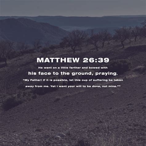 Matthew 26:39 Going a little ahead, he fell on his face, praying, “My Father, if there is any ...