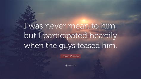 Norah Vincent Quote: “I was never mean to him, but I participated ...