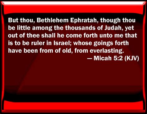 Micah 5:2 But you, Bethlehem Ephratah, though you be little among the thousands of Judah, yet ...