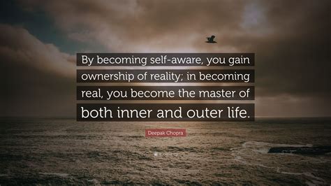 Deepak Chopra Quote: “By becoming self-aware, you gain ownership of reality; in becoming real ...