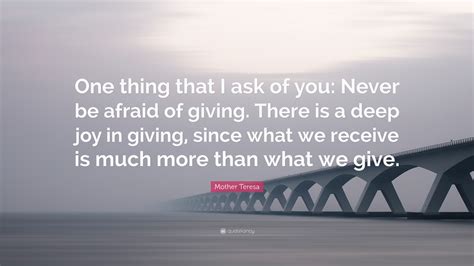 Mother Teresa Quote: “One thing that I ask of you: Never be afraid of giving. There is a deep ...