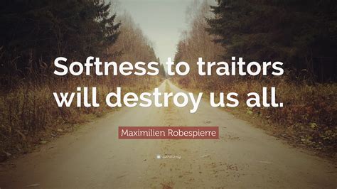 Maximilien Robespierre Quote: “Softness to traitors will destroy us all.”