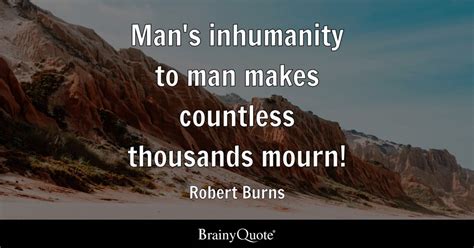 Robert Burns - Man's inhumanity to man makes countless...