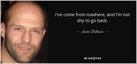 Jason Statham quote: I've come from nowhere, and I'm not shy to go...