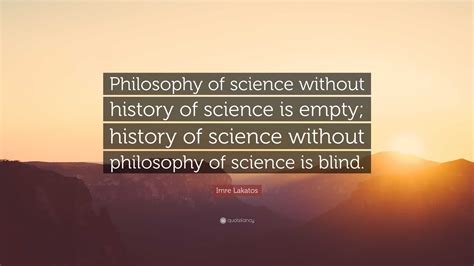 Imre Lakatos Quote: “Philosophy of science without history of science is empty; history of ...