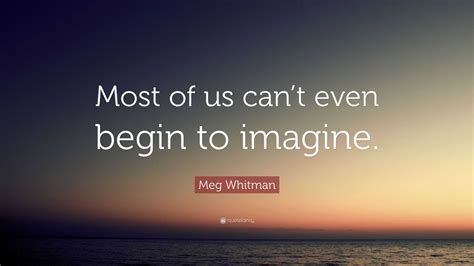 Meg Whitman Quote: “Most of us can’t even begin to imagine.”