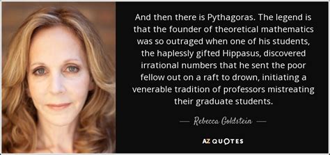 Rebecca Goldstein quote: And then there is Pythagoras. The legend is that the...