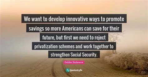 We want to develop innovative ways to promote savings so more American... Quote by Debbie ...