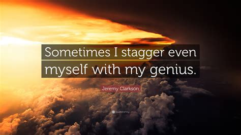 Jeremy Clarkson Quote: “Sometimes I stagger even myself with my genius.”