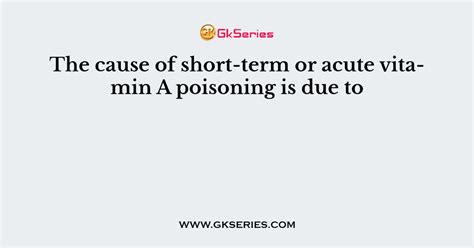 The cause of short-term or acute vitamin A poisoning is due to