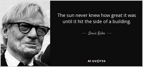 Louis Kahn quote: The sun never knew how great it was until it...