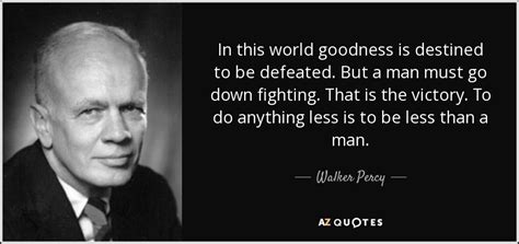 Walker Percy quote: In this world goodness is destined to be defeated ...