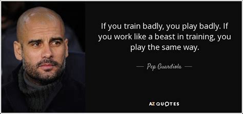 Pep Guardiola quote: If you train badly, you play badly. If you work...