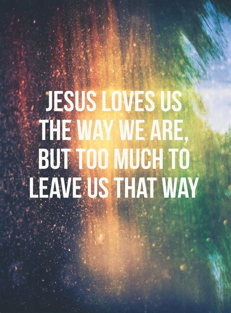 Jesus loves us the way we are, but too much to leave us that way. | Jesus loves us, Jesus loves ...