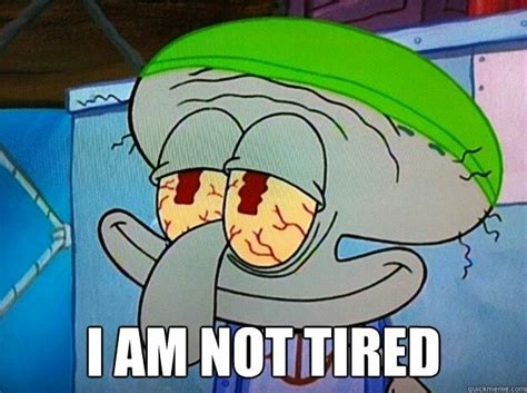 I am not tired. Me after 16hr shift and no sleep night before! | So tired meme, Spongebob memes ...