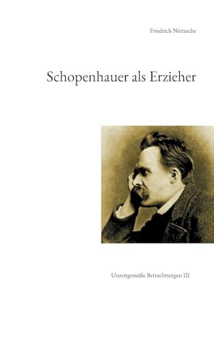 Schopenhauer als Erzieher: Unzeitgemäße Betrachtungen III - Nietzsche ...