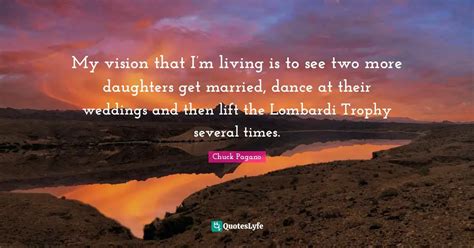 My vision that I’m living is to see two more daughters get married, ... Quote by Chuck Pagano ...