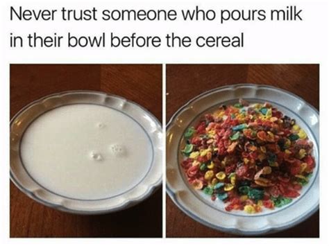 Never trust someone who pours milk in their bowl before the cereal ...