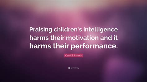 Carol S. Dweck Quote: “Praising children’s intelligence harms their motivation and it harms ...