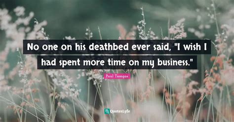 No one on his deathbed ever said, "I wish I had spent more time on my ...