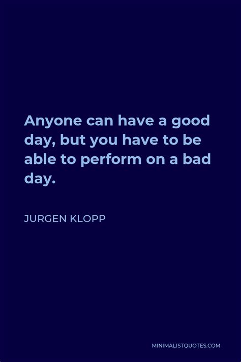 Jurgen Klopp Quote: Anyone can have a good day, but you have to be able to perform on a bad day.