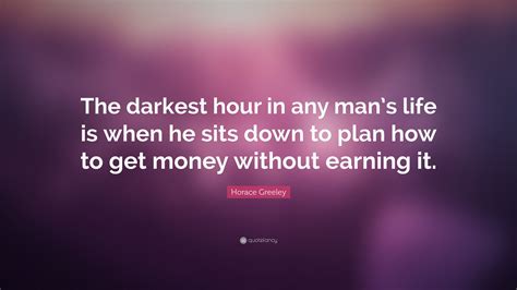 Horace Greeley Quote: “The darkest hour in any man’s life is when he sits down to plan how to ...