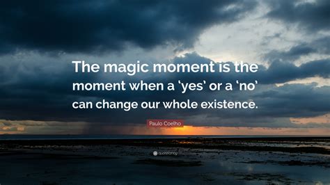 Paulo Coelho Quote: “The magic moment is the moment when a ‘yes’ or a ‘no’ can change our whole ...