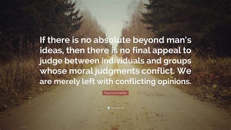 Francis Schaeffer Quote: “If there is no absolute beyond man’s ideas, then there is no final ...