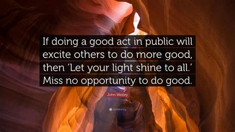 John Wesley Quote: “If doing a good act in public will excite others to ...