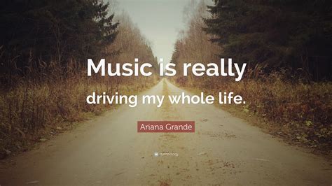 Ariana Grande Quote: “Music is really driving my whole life.”