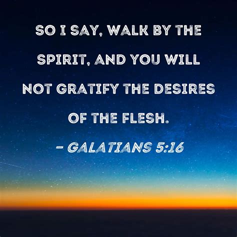 Galatians 5:16 So I say, walk by the Spirit, and you will not gratify the desires of the flesh.