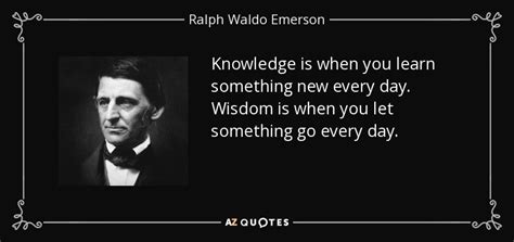 Ralph Waldo Emerson quote: Knowledge is when you learn something new every day. Wisdom...